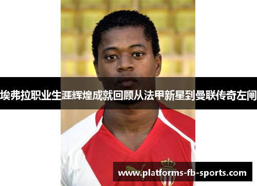 埃弗拉职业生涯辉煌成就回顾从法甲新星到曼联传奇左闸