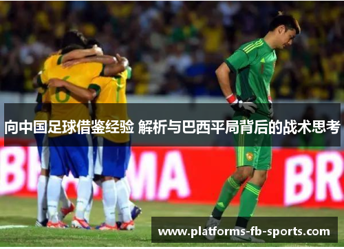 向中国足球借鉴经验 解析与巴西平局背后的战术思考