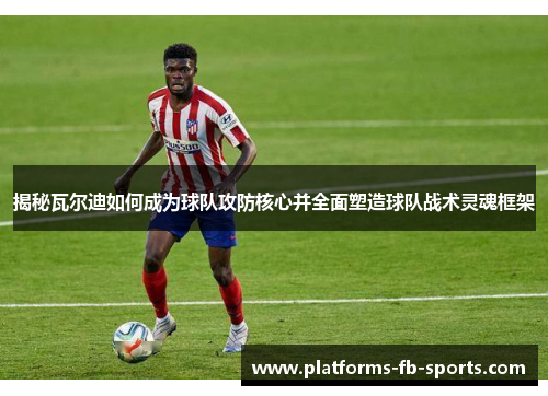 揭秘瓦尔迪如何成为球队攻防核心并全面塑造球队战术灵魂框架