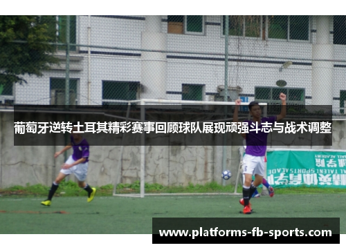 葡萄牙逆转土耳其精彩赛事回顾球队展现顽强斗志与战术调整