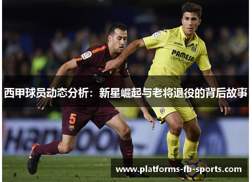西甲球员动态分析：新星崛起与老将退役的背后故事