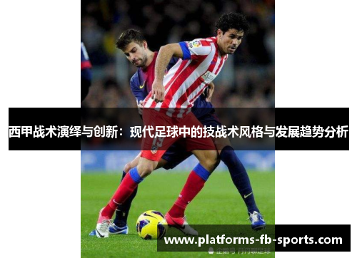 西甲战术演绎与创新：现代足球中的技战术风格与发展趋势分析