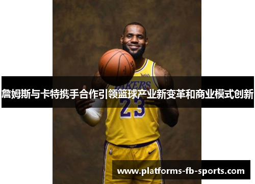 詹姆斯与卡特携手合作引领篮球产业新变革和商业模式创新