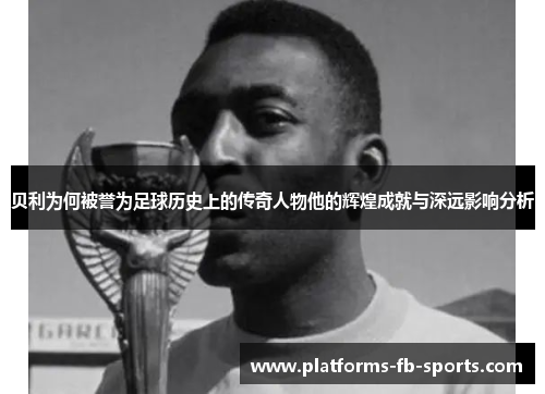贝利为何被誉为足球历史上的传奇人物他的辉煌成就与深远影响分析