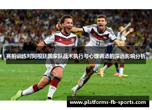 赛前训练对阿根廷国家队战术执行与心理调适的深远影响分析