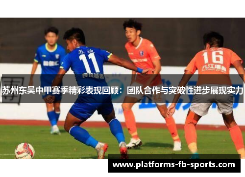 苏州东吴中甲赛季精彩表现回顾：团队合作与突破性进步展现实力