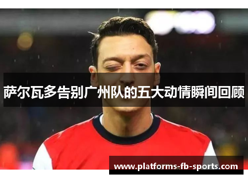 萨尔瓦多告别广州队的五大动情瞬间回顾