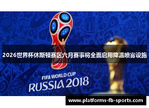 2026世界杯休斯顿赛区六月赛事将全面启用降温喷雾设施