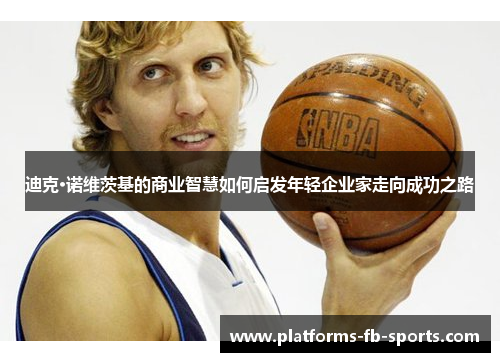 迪克·诺维茨基的商业智慧如何启发年轻企业家走向成功之路