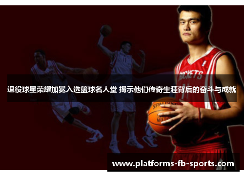 退役球星荣耀加冕入选篮球名人堂 揭示他们传奇生涯背后的奋斗与成就